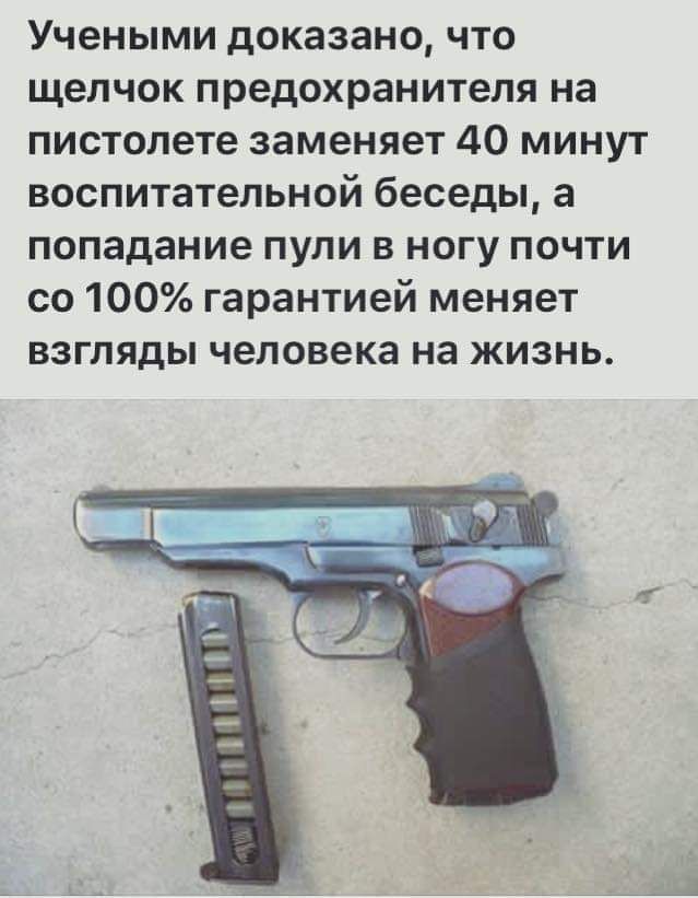 Учеными доказано что щелчок предохранителя на пистолете заменяет 40 минут воспитательной беседы а попадание пули в ногу почти со 100 гарантией меняет взгляды человека на жизнь