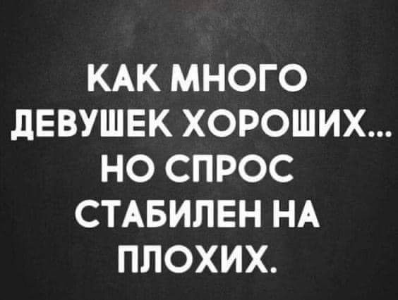 КАК МНОГО дЕВУШЕК ХОРОШИХ НО СПРОС СТАБИЛЕН НА ПЛОХИХ