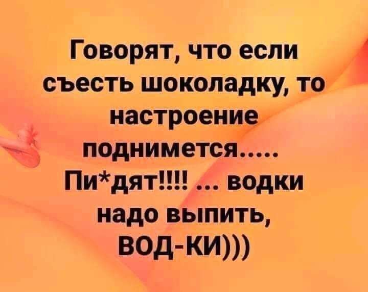 Говорят что если съесть шоколадку 1_о настроениіэг поднимется Пидят водки надо выпить ВОД КИ