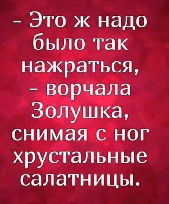 Это ж надо было так нажраться ворчала Золушка снимая с ног хрустальные салатницы