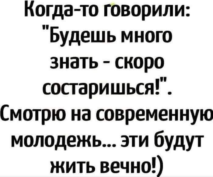 Когда то говорили Будешь много знать скоро сосгаришься Смотрю на современную молодежь эти будут жить вечно