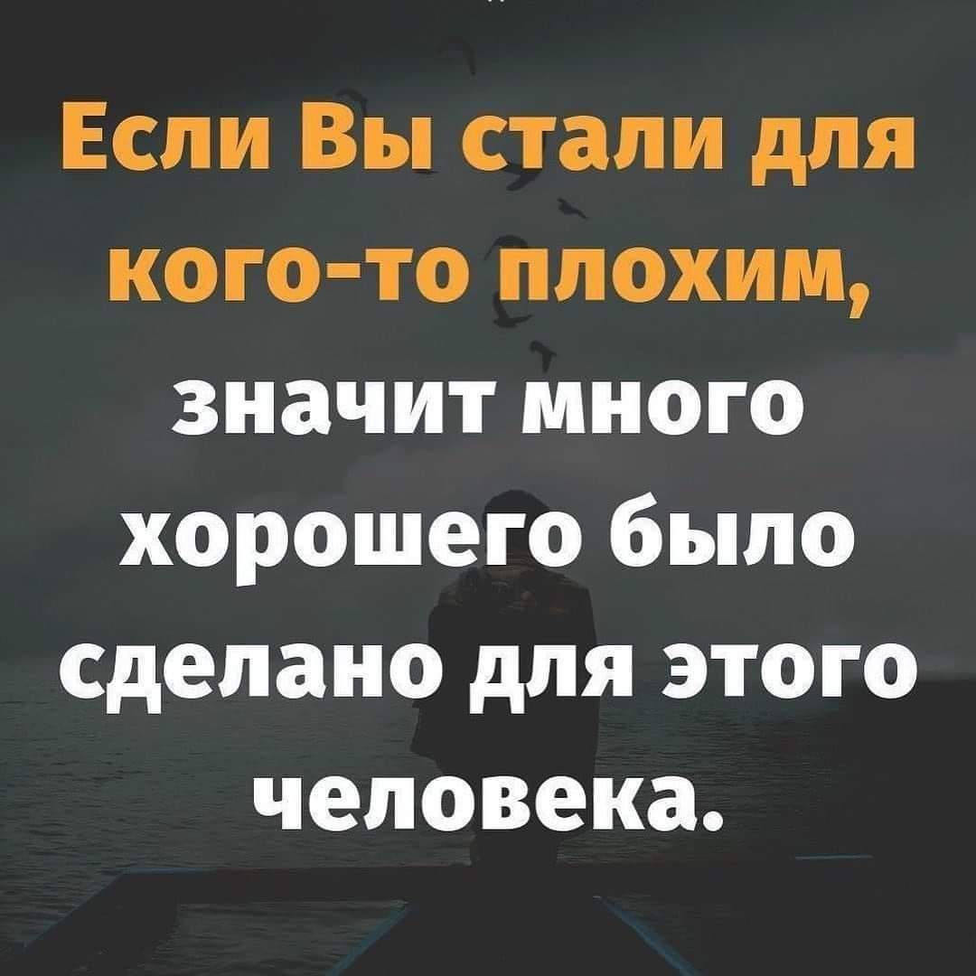 Если Вы стали для кого то плохим значит много хорошего было сделано для этого человека