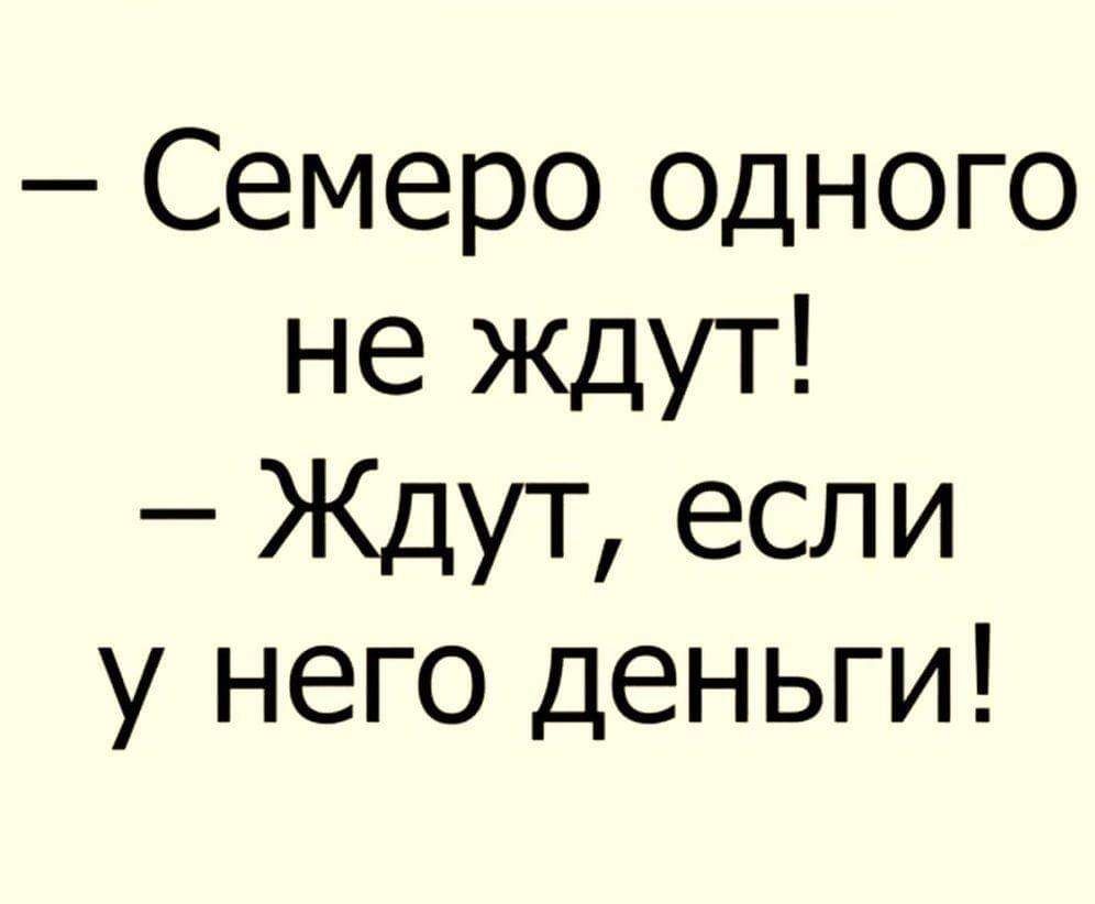 Семеро ОДНОГО не ждут Ждут если у него деньги