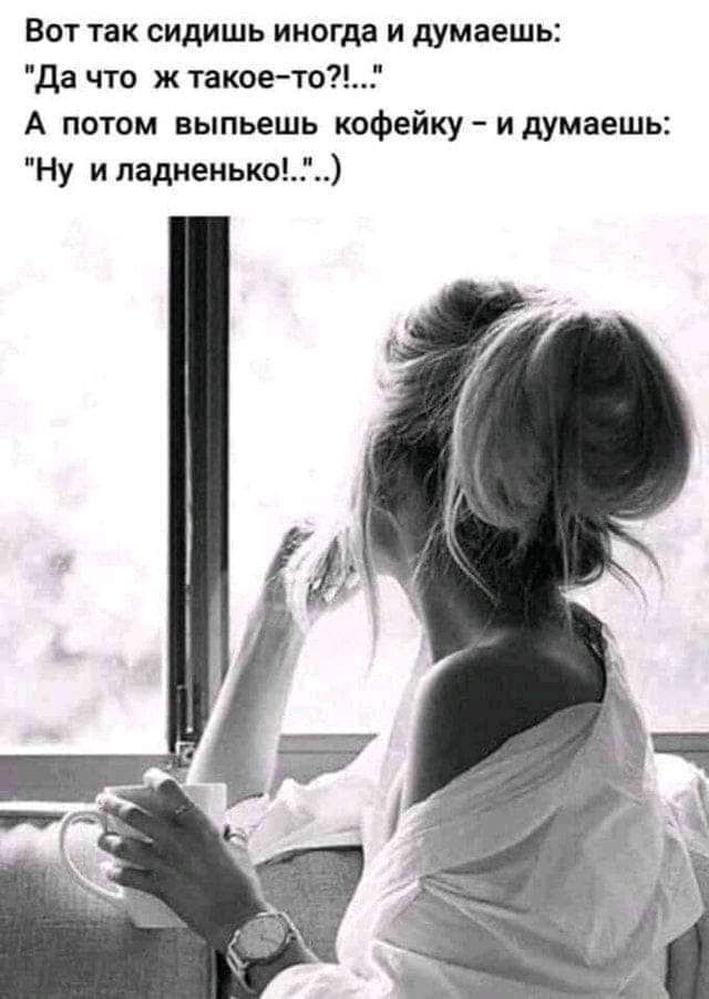 Вот так сидишь иногда и думаешь да что ж такоето А потом выпьешь кофейку и думаешь Ну и падненько