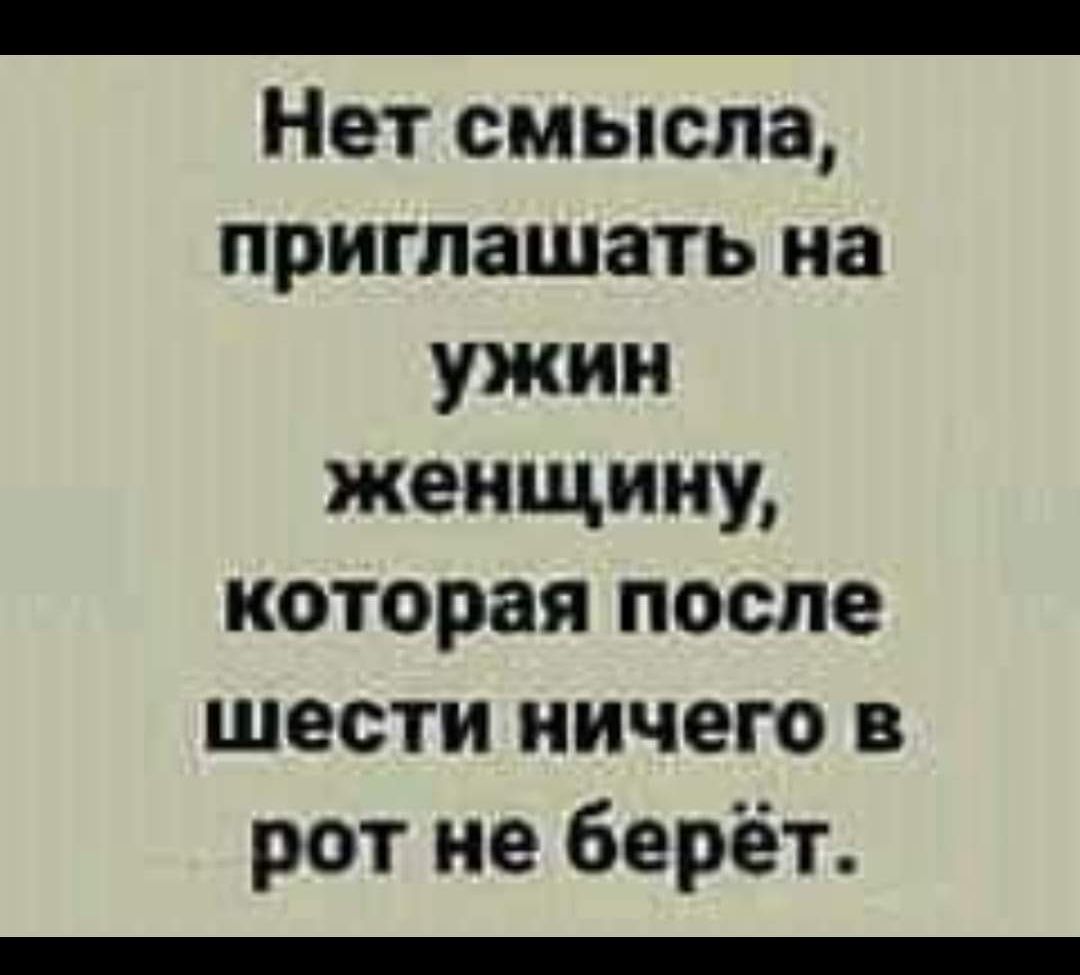 _ Нет смысла приглашать на ужин женщину которая после шести ничего в рот не берёт _