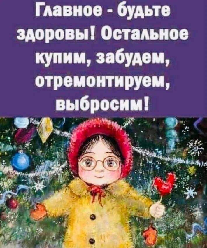 Главное будьте здоровы Остальное купим забудем отремонтируем выбросим