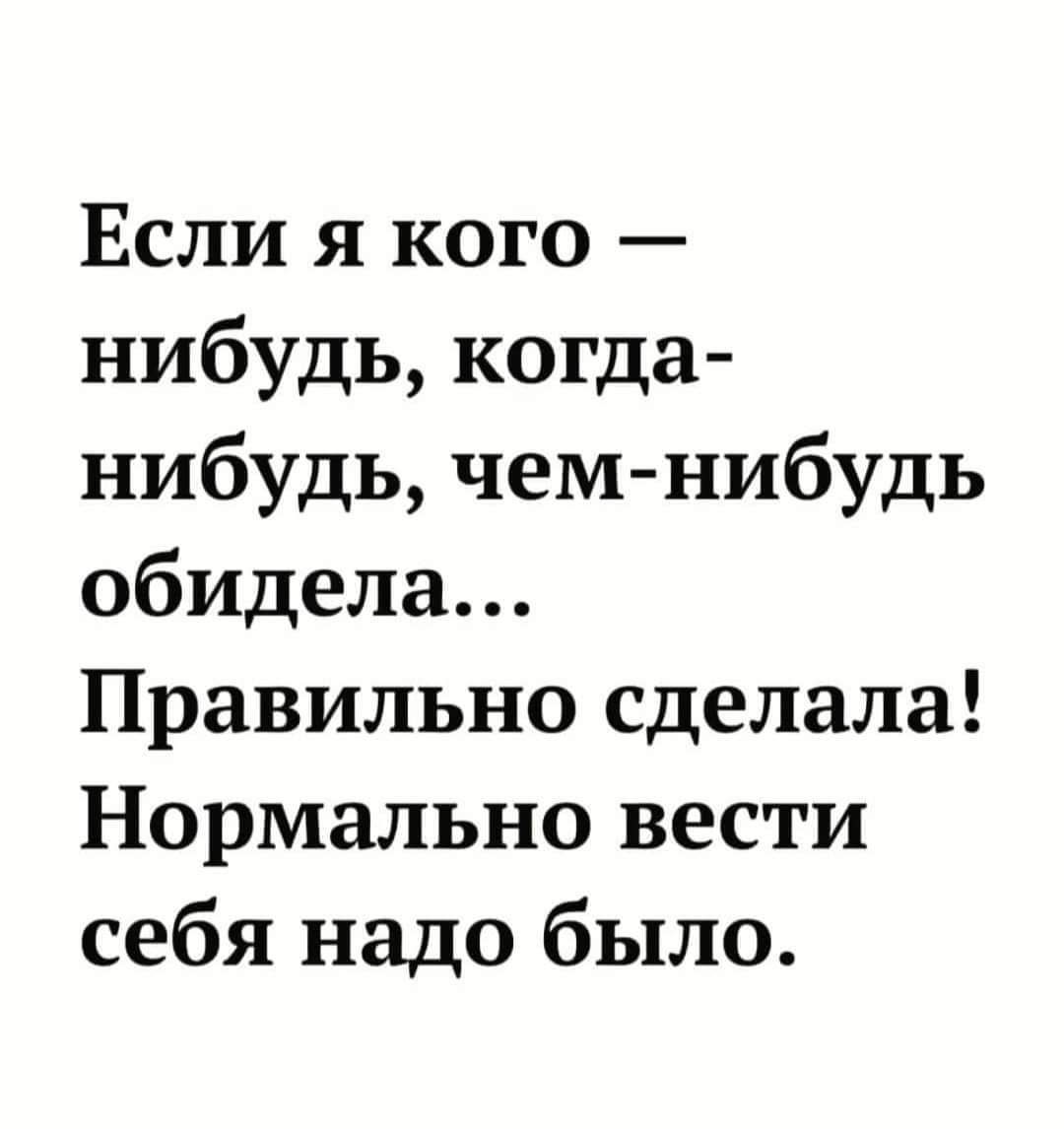 Если я кого нибудь когда нибудь чем нибудь обидела Правильно сделала Нормально вести себя надо было