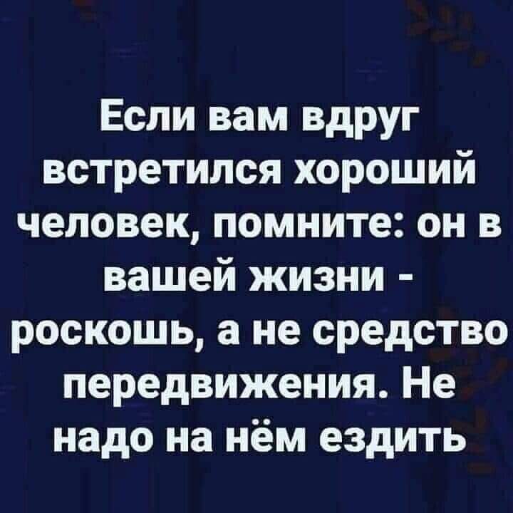 Если вам вдруг встретился хороший человек помните он в вашей жизни роскошь а не средство передвижения Не надо на нём ездить