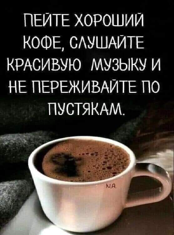 ПЕЙТЕ ХОРОШИЙ КОФЕ САУШАИТЕ КРАСИБУЮ МУЗЫКУ И НЕ ПЕРЕЖИВАИПЕ ПО ПУСТЯКАМ