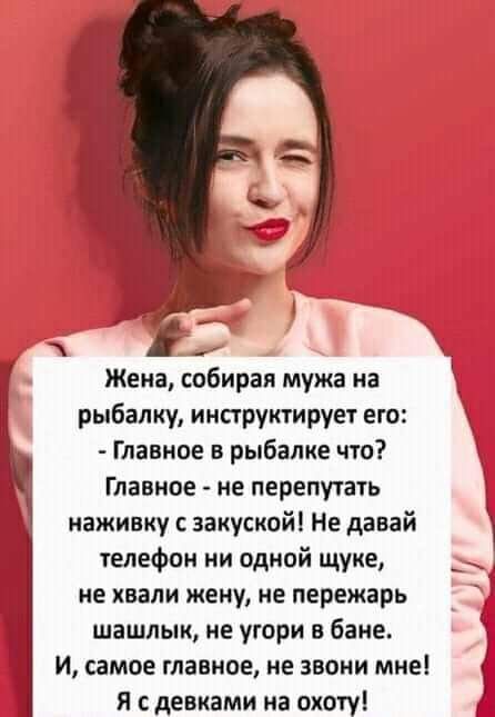 Жена собирая мужа на к рыбалку инпруктирует его Главное в рыбалке что Главное не перепутать 1 наживку с закуской Не давай телефон ни одной щуке ие хвали жену не пережарь шашлык не угори в бане И самое главное не звони мне я девками на охоту