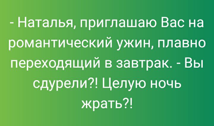 Наталья приглашаю Вас на романтический ужин плавно переходящий в завтрак Вы сдурели Целую ночь жрать