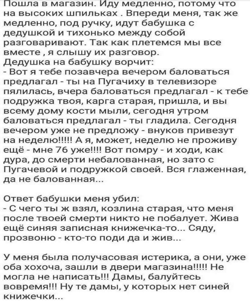 Пошла в магазин Иду медленно потому что на ВЫСОКИХ ШПИЛЬКЗХ Впереди меня так же медленно под ручку идут бабушка с дедушкой и тихонько между собой разговаривают Так как плетемся мы все вместе я слышу их разговор Дедушка на бабушку ворчит Вот я тебе позавчера вечером баловаться предлагал ты на Пугачиху в телевизоре пялилась вчера баловаться предлагал к тебе подружка твоя карга старая пришла и вы все