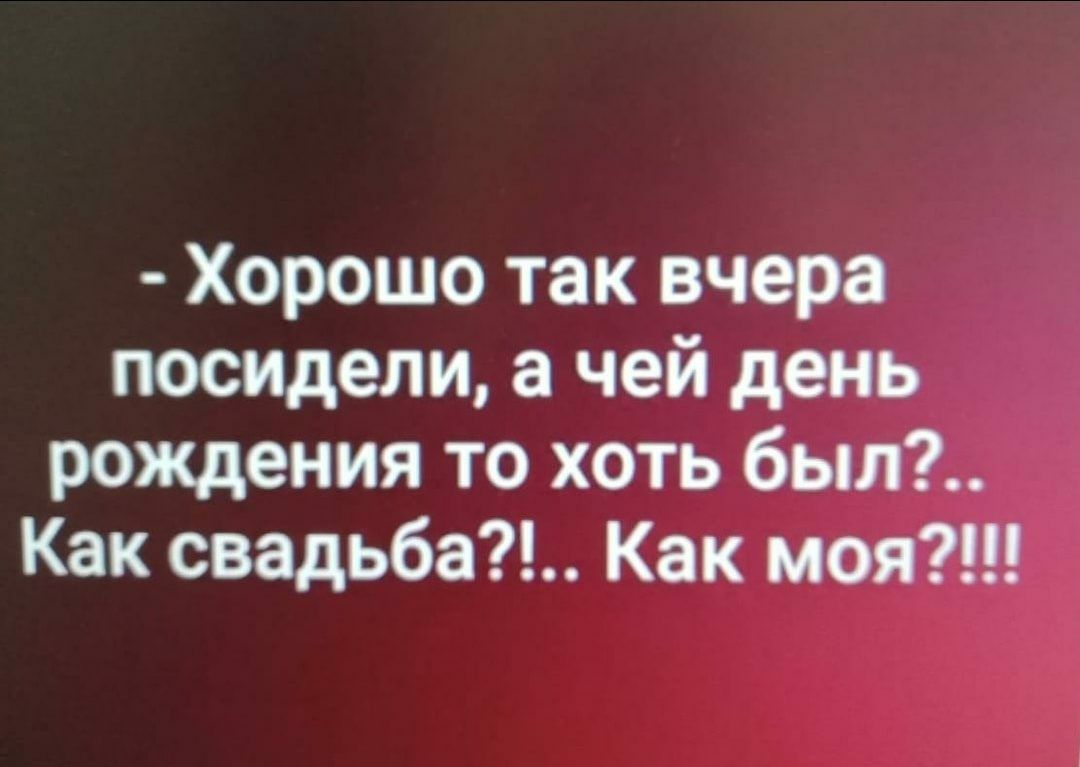 Хорошо так вчера посидели а чей день рождения то хоть был Как свадьба Как моя