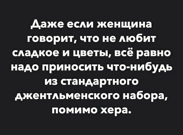 даже если женщина говорит что не Аюбит сладкое и цветы всё равно надо приносить что нибудь из стандартного джентльменского набора помимо хера
