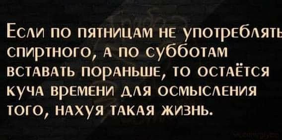 ЕСАи по пятнишхм не употрЕбАять спиртного А по субботАм всмвдть ПОРАНЬШЕ то осиётся кучА времени мя осмысжния того ндхуя ТАКАЯ жизнь