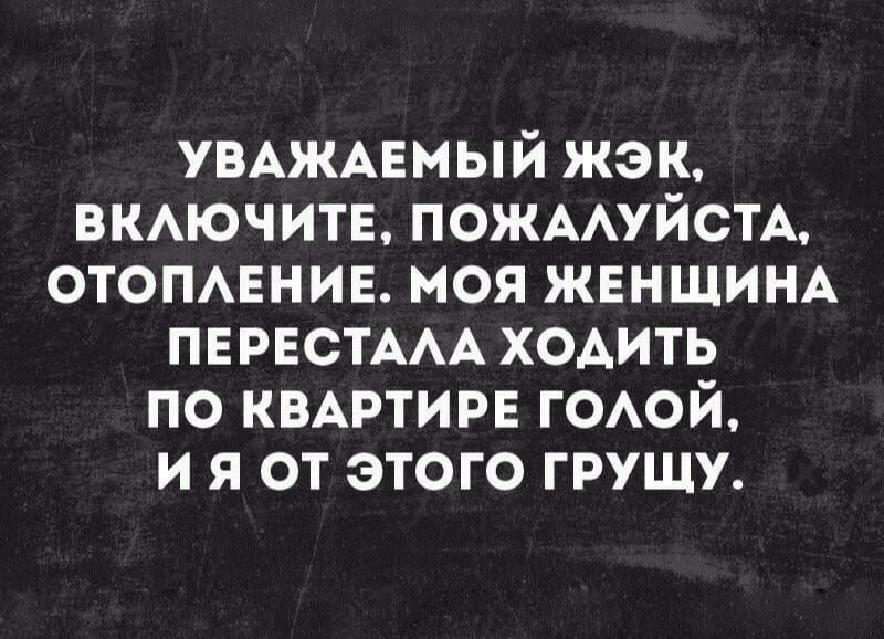 УВАЖАЕМЫЙ жэк ВКАЮЧИТЕ ПОЖААУЙСТА ОТОПАЕНИЕ моя ЖЕНЩИНА ПЕРЕСТААА ХОАить по КВАРТИРЕ гОАой и я от этого грущу