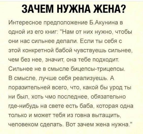 ЗАЧЕМ НУЖНА ЖЕНА Интересное предположение БАкунина в одной из его книг Нам от них нужно чтобы они нас сильнее делали Если ты себя с этой конкретной бабой чувствуешь сильнее чем без нее значит она тебе подходит Сильнее не в смысле бицепсытрицепсы В смысле лучше себя реализуешьт А поразительней всего что какой бы урод ты НИ был ХОТЬ ЧМО ПОСЛЕДНЕЕ ОБЯЗЭТЭПЬНО где нибудь на свете есть баба которая одн