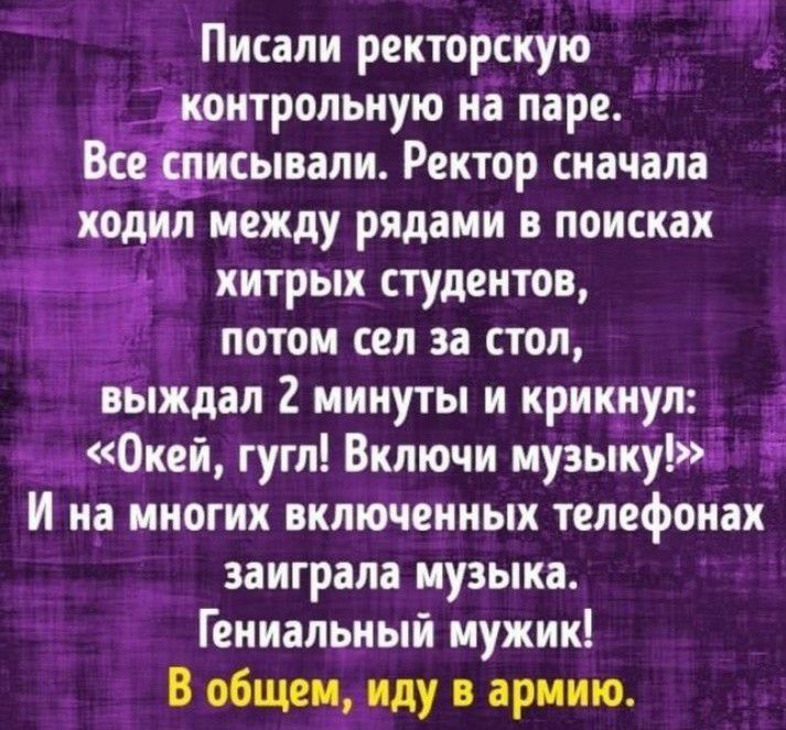 Писали ректорскую онтрольную на паре ВёЁисывали Ректор сначала ходил между рядами в поисках хитрых студентов __ потом сел за стол выждал 2 минуты и крикнул 0кей гугл Включи музыкуі И на многих включенных телефонах заиграла музыка Гениальный мужик В общем иду в армию