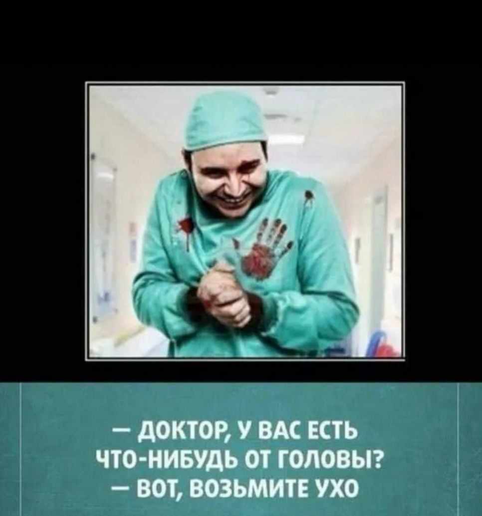 дОКТОР у ВАС ЕСТЬ ЧТО НИБУДЬ ОТ ГОЛОВЫ ВОТ ВОЗЬМИТЕ УХО