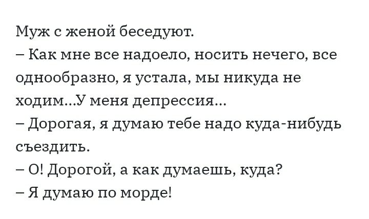 Муж с женой беседуют Как мне все надоело носить нечего все однообразно я устала мы никуда не ходимУ меня депрессия Дорогая я думаю тебе надо куданибудь съездить О Дорогой а как думаешь куда Я думаю по морде