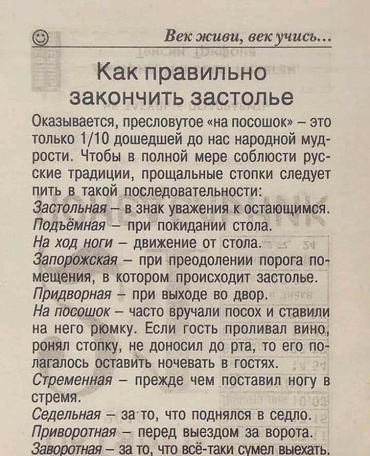 Век живи век учись Как правильно ЗЭКОНЧИТЬ застолье Оказывается пресловутое на посошок это только 110 дошедшей до нас народной муд рости Чтобы в полной мере соблюсти рус ские традиции прощальные стопки следует пить в такой последовательности Застольная в знак уважения к остающимся Подъёмная при покидании стола На ход ноги движение от стола Запорожская при преодолении порога по мещения в котором пр
