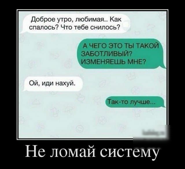 Доброе утро любимая Как спалесь Что тебе снилось А ЧЕГО это ТЫ ТАКОЙ ЗАБОТЛИВЫЙ ИЗМЕНЯЕШЬ МНЕ Ой иди нахуй Такйто лучше Не ломай систему