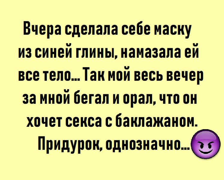 Вчера сделала себе маску из синей глины намазала ей все тело Там мсй весь вечер за мной бегал и орал что он хочет секса с бампажансм Придурсм сднсзначнс