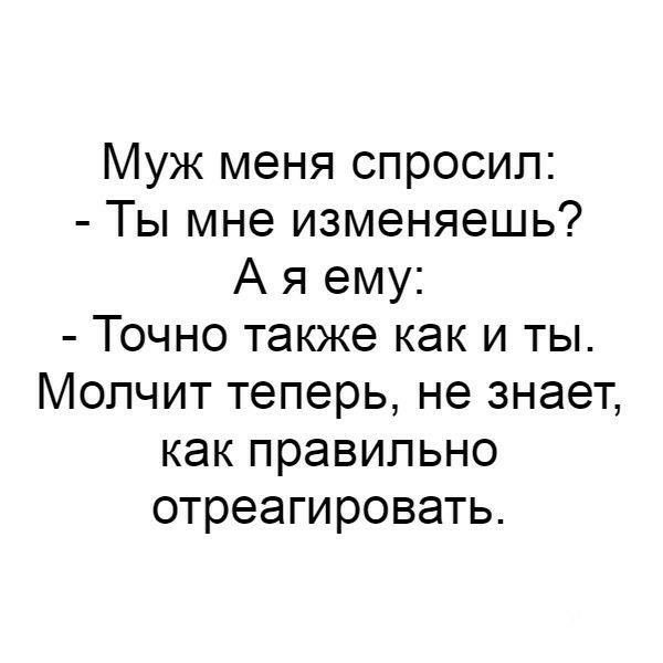 Муж меня спросип Ты мне изменяешь А я ему Точно также как и ты Молчит теперь не знает как правильно отреагировать