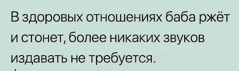 В здоровых отношениях баба ржёт и стонет более никаких звуков издавать не требуется