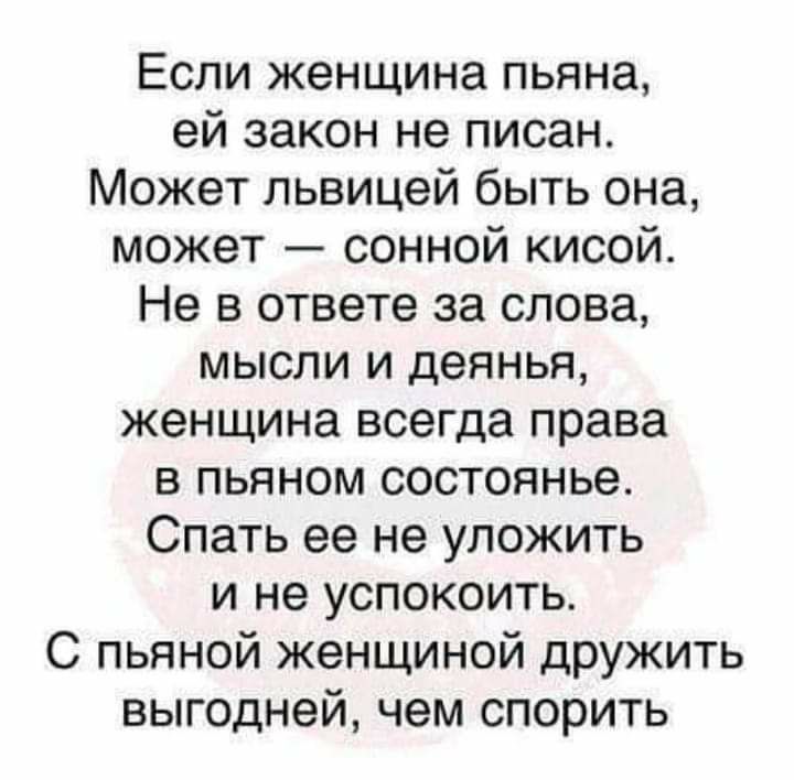 Если женщина пьяна ей закон не писан Может львицей быть она может сонной кисой Не в ответе за слова мысли и деянья женщина всегда права в пьяном состоянье Спать ее не уложить и не успокоить С пьяной женщиной дружить выгодней чем спорить