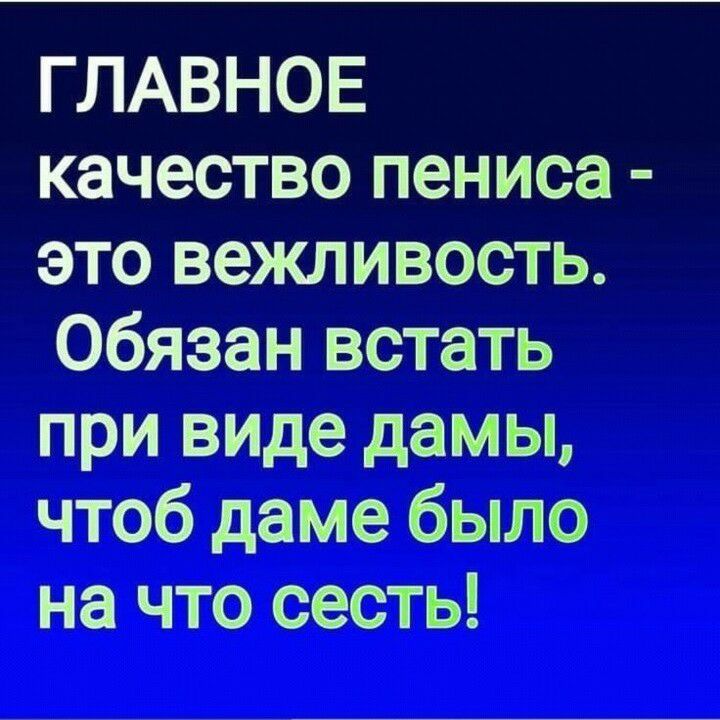ГЛАВНОЕ качество пениса это вежливость Обязан встать при виде дамы чтоб даме было на что сесть