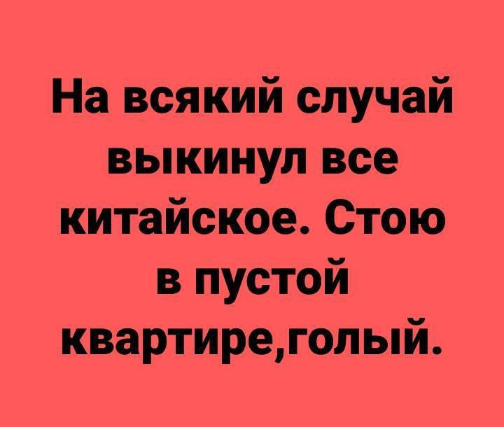 На всякий случай выкинул все китайское Стою в пустой квартиреголый