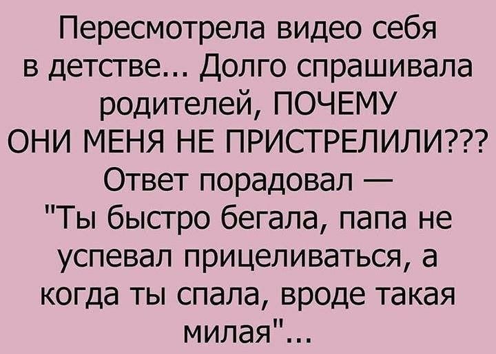 Пересмотрела видео себя в детстве Долго спрашивала родителей ПОЧЕМУ ОНИ МЕНЯ НЕ ПРИСТРЕЛИЛИ Ответ порадовал Ты быстро бегала папа не успевал прицеливаться а когда ты спала вроде такая милая