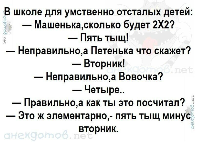 В школе для умственно отсталых детей Машенькасколько будет 2Х2 Пять тыщ Неправильноа Петенька что скажет Вторник Неправильноа Вовочка Четыре Правильноа как ты это посчитал Это ж эпементарно пять тыщ минус вторник