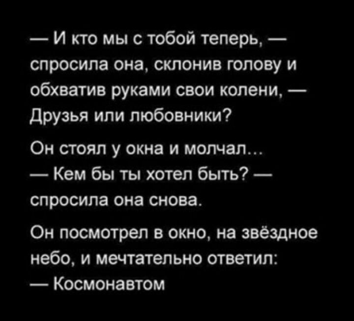 И кто мы с тобой теперь спросила она склонив голову и обхватив руками свои колени Друзья или любовники Он стоял у окна и молчал Кем бы ты хотел быть спросила она снова Он посмотрел в окно на звёздное небо и мечтательно ответил Космонавтом