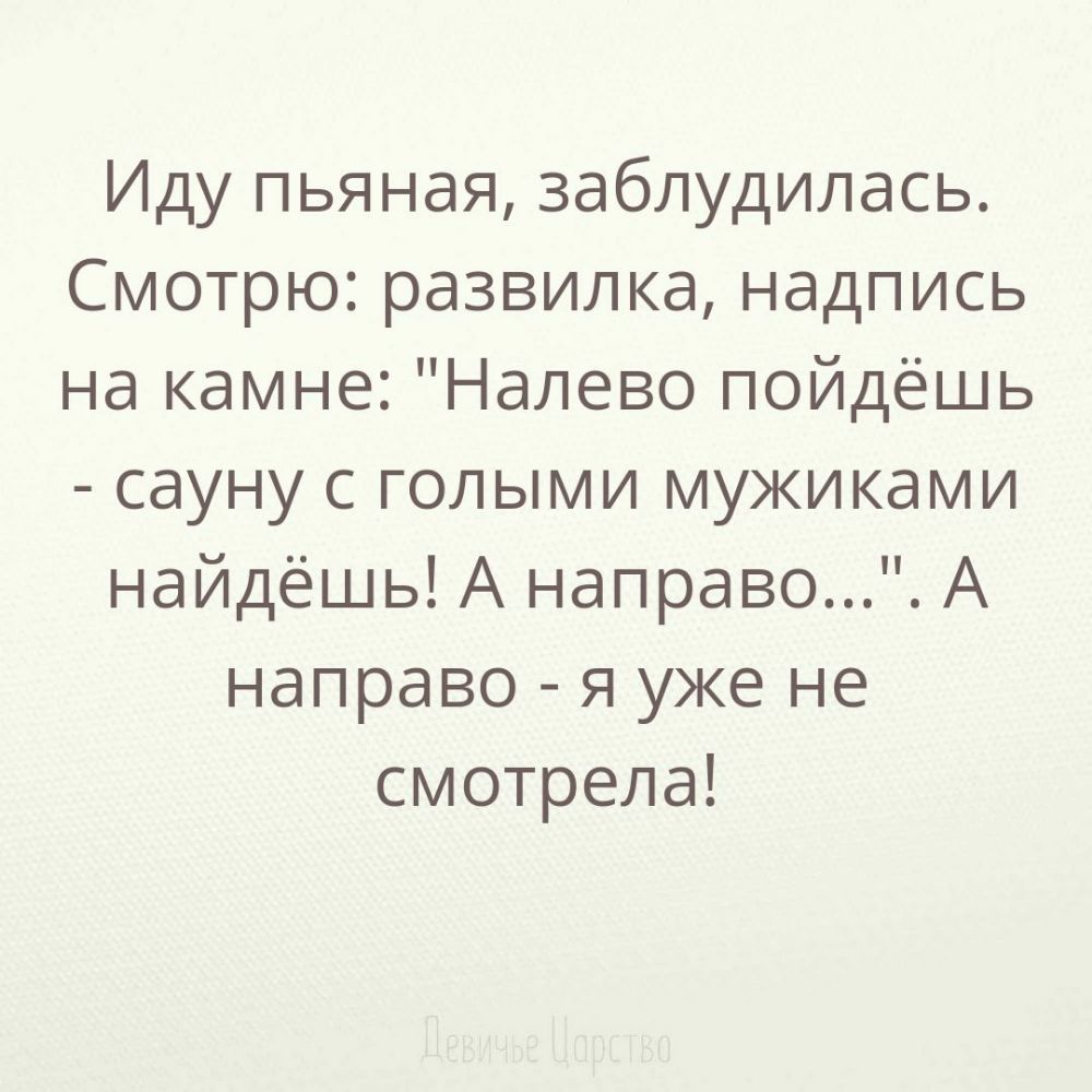 Иду пьяная заблудилась Смотрю развилка надпись на камне Налево пойдёшь сауну с голыми мужиками найдёшь А направо А направо я уже не смотрела