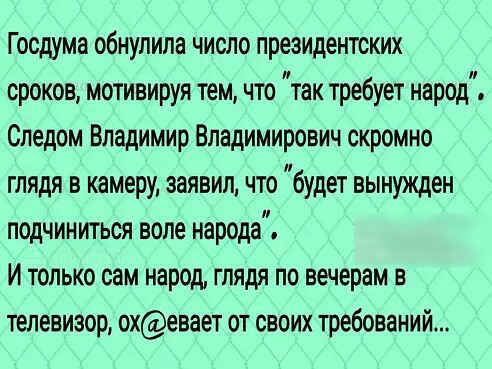 Госдума обнупила число президентских сроков мотивируя тем что так требует народ Следом Владимир Владимирович скромно глядя в камеру заявил что будет вынужден подчиниться воле народа И только сам народ глядя по вечерам в телевизор охевает от своих требований