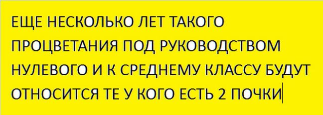 ЕЩЕ НЕСКОЛЬКО ЛЕТ ТАКОГО ПРОЦОЕТАНИЯ ПОД РУКОВОДСТВОМ НУЛЕВОГО И К СРЕДНЕМУ КЛАССУ БУДУТ ОТНОСИТСЯ ТЕ У КОГО ЕСТЬ 2 ПОЧКИі