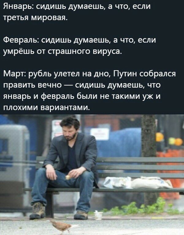 Январь СИДИШЬ Думаешь а ЧТО если ТРЕТЬЯ мировая Февраль сидишь думаешь а что если умрёшь от страшного вируса Март рубль улетел на дно Путин собрался править вечно сидишь думаешь что январь и февраль были не такими уж и плохими вариантами