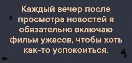 Каждый вечер после просмотра новостей я обязательно включаю фильм ужасов чтобы хоть как то успокоиться