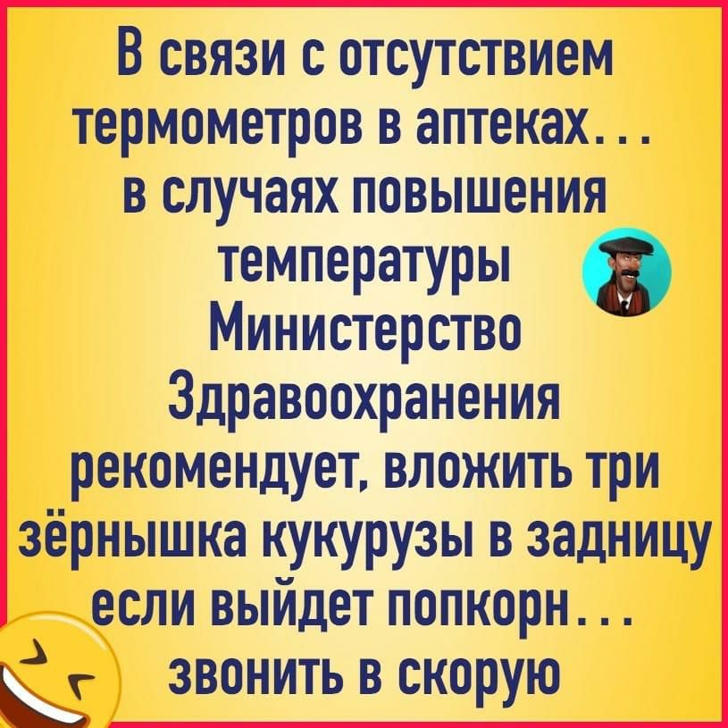 В связи с отсутствием термометров в аптеках в случаях повышения температуры Министерство Здравоохранения рекомендует вложить три зёрнышка кукурузы в задницу если выйдет попкорн звонить в скорую