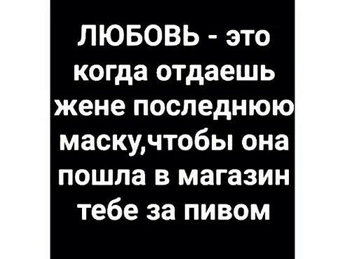 ЛЮБОВЬ это когда отдаешь жене последнюю маскучтобы она пошла в магазин тебе за пивом