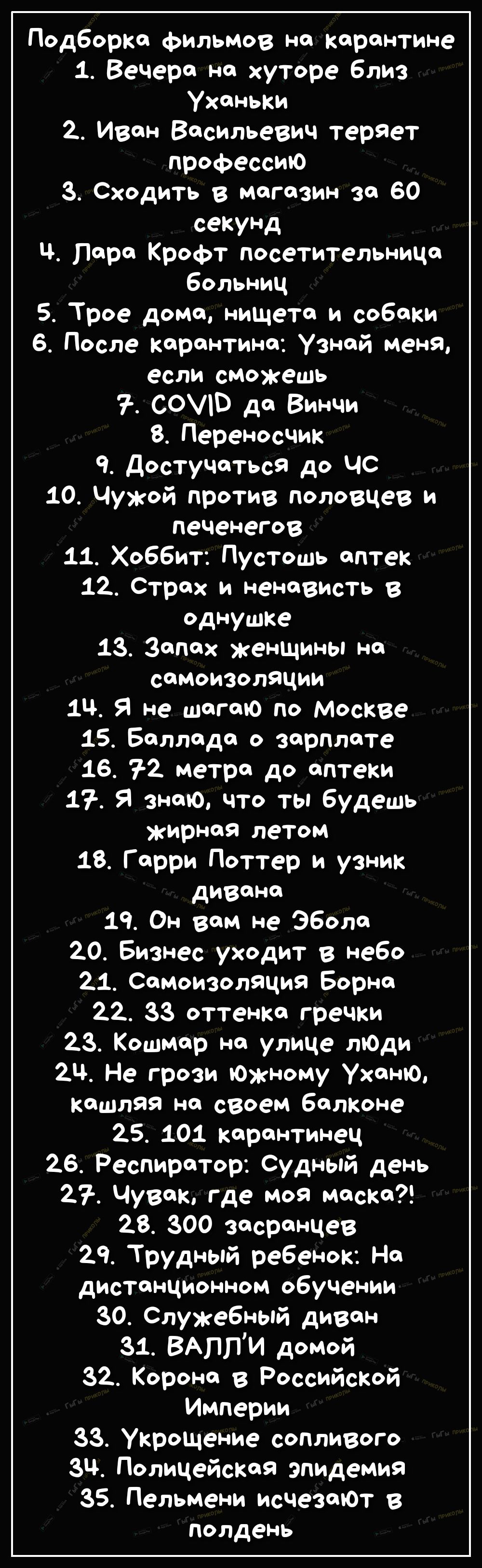 Подборка филЬМов на карантине 1 Вечера на хуторе близ Уханьки 2_ Иван Васильевич теряет профессию З Сходить в магазин за 60 секуНД Ч Лара Крофт посетительница больниц 5 Трое дома нищета и собаки 6 После карантина Узнай Меня если сможешь СОВ да Винчи 8 Переносчик Ч Достучаться до чс 10 Чужой против половцев и печенегов 11 Хоббит Пустошь аптек 12 Страх и ненависть в однушке 13 запах женщины на самои
