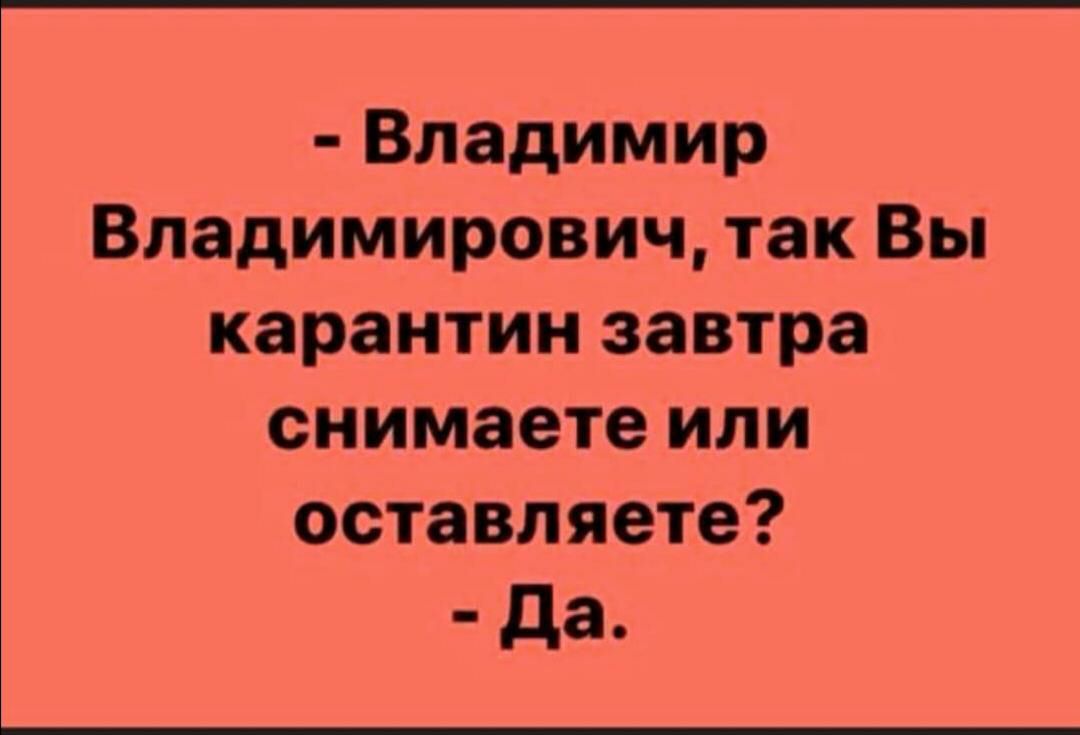 Владимир Владимирович так Вы карантин завтра снимаете или оставляете да