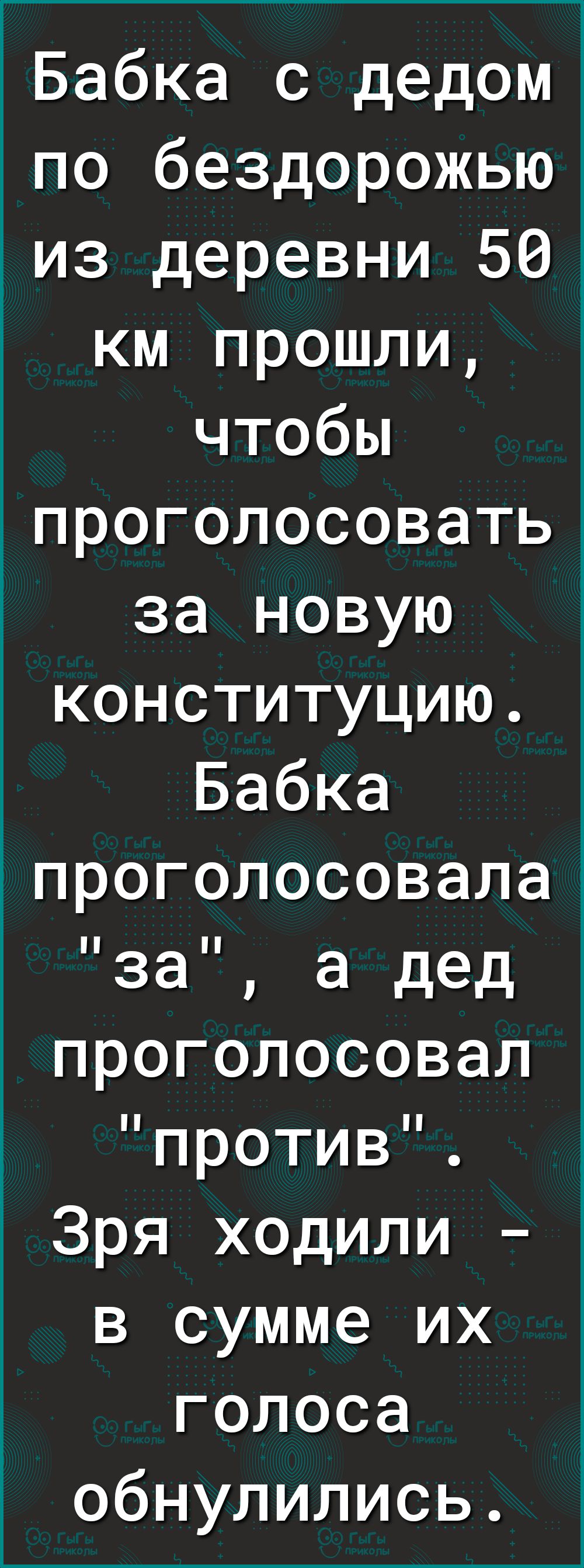 1Бабка с дедом по бездорожью из деревни 50 км прошли чтобы проголосовать за новую конституцию Бабка проголосовала за а дед проголосовал против Зря ходили в сумме их голоса обнулились