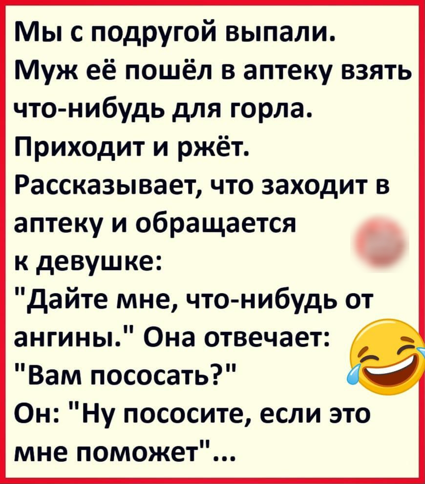 Мы с подругой выпали Муж её пошёл в аптеку взять что нибудь для горла Приходит и ржёт Рассказывает что заходит в аптеку и обращается к девушке дайте мне что нибудь от ангины Она отвечает Вам пососать Он Ну пососите если это мне поможет