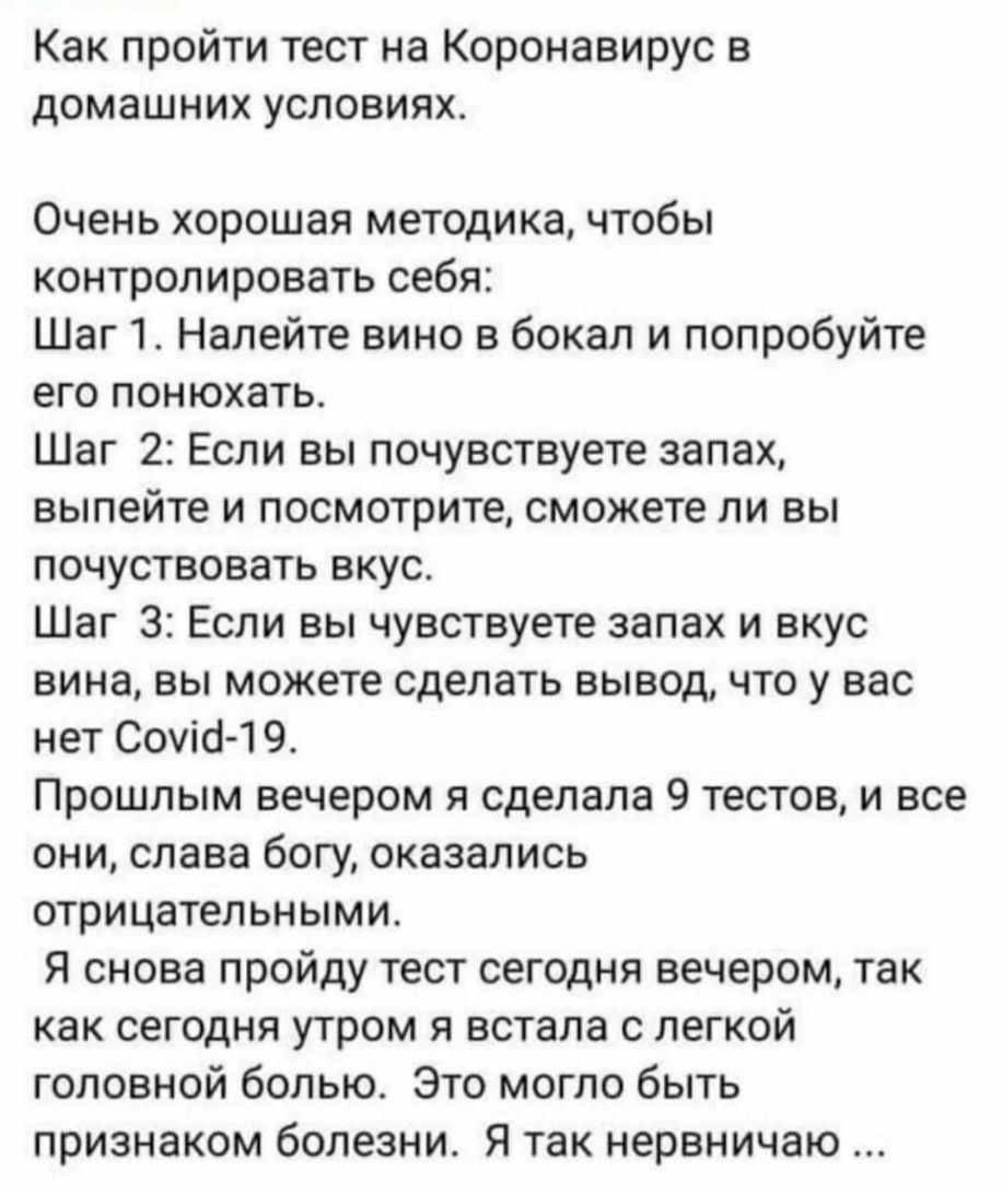 Как пройти тест на Коронавирус в домашних условиях Очень хорошая методика чтобы контролировать себя Шаг 1 Налейте вино в бокал и попробуйте его понюхать Шаг 2 Если вы почувствуете запах выпейте и посмотрите сможете ли вы почуствовать вкус Шаг 3 Если вы чувствуете запах и вкус вина вы можете сделать вывод что у вас нет Соуі6 1 9 Прошлым вечером я сделала 9 тестов и все они слава богу оказались отри