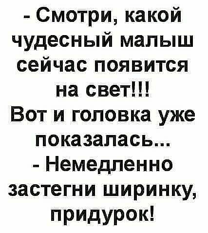 Смотри какой чудесный малыш сейчас появится на свет Вот и головка уже показалась Немедленно застегни ширинку придурок