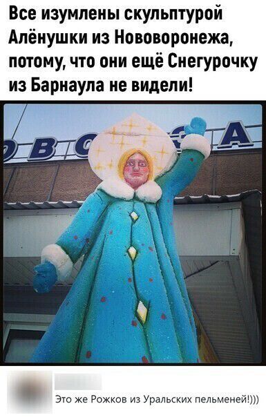 Все изумпеиы скульптурой Алёнушки из Нововоронежа потомучто они ещё Снегурочку из Барнаула не видели Эю же Рожков из Уральских пельменей