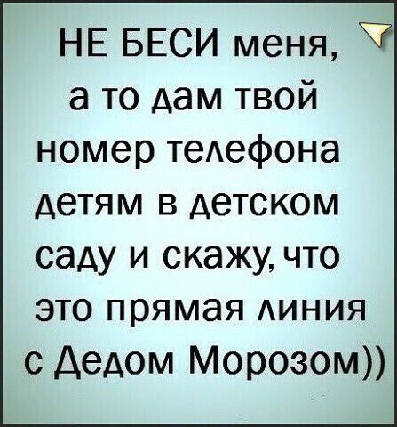 НЕ БЕСИ меня а то дам твой номер теАефона детям в детском саду и скажу что ЭТО прямая АИНИЯ с Дедом Морозом
